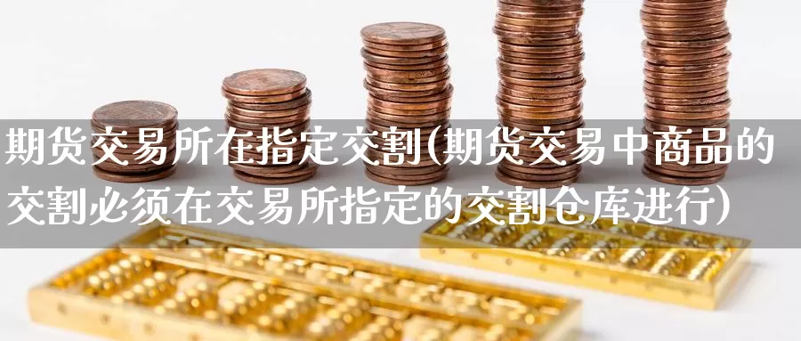 期货交易所在指定交割(期货交易中商品的交割必须在交易所指定的交割仓库进行)