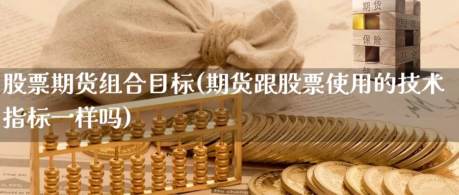 股票期货组合目标(期货跟股票使用的技术指标一样吗)