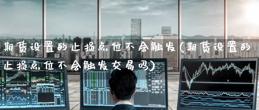 期货设置的止损点位不会触发(期货设置的止损点位不会触发交易吗)