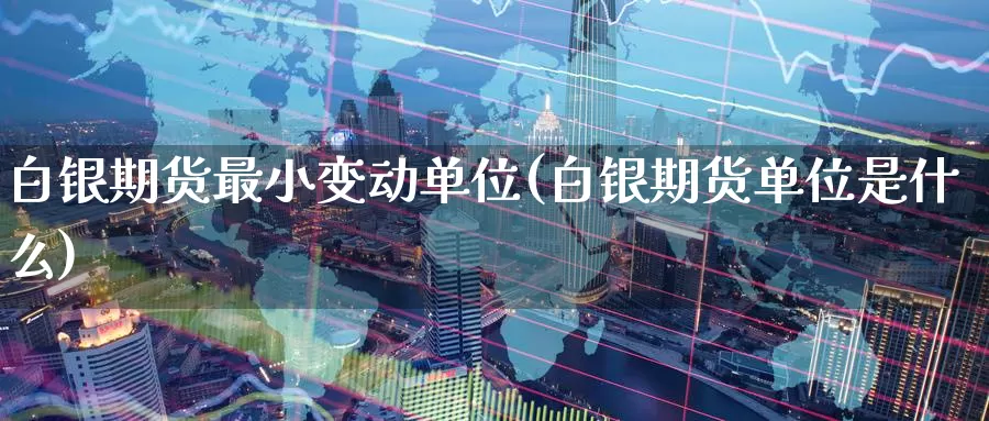 白银期货最小变动单位(白银期货单位是什么)