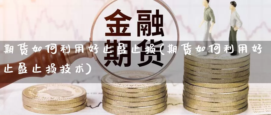 期货如何利用好止盈止损(期货如何利用好止盈止损技术)