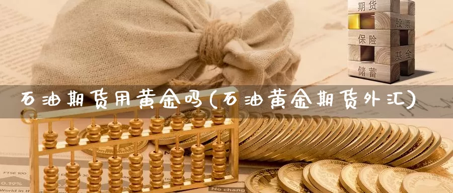石油期货用黄金吗(石油黄金期货外汇)