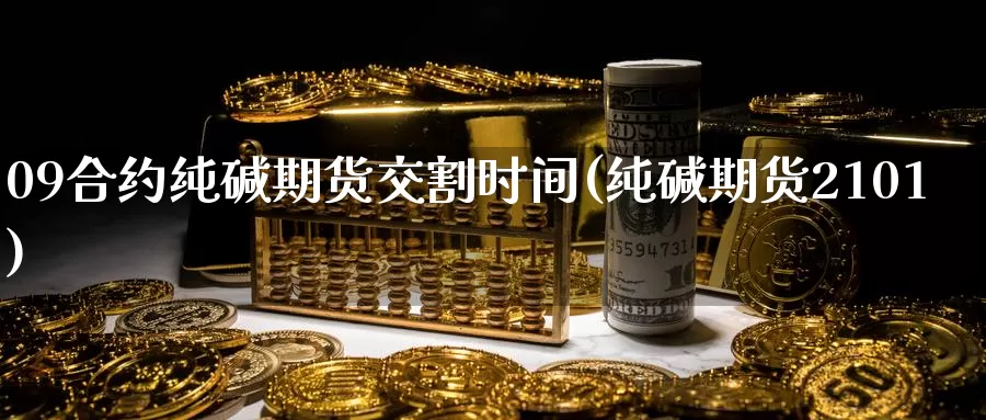 09合约纯碱期货交割时间(纯碱期货2101)