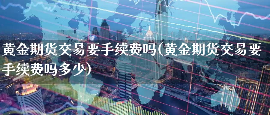 黄金期货交易要手续费吗(黄金期货交易要手续费吗多少)