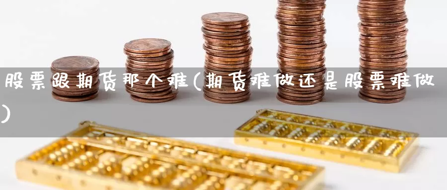 股票跟期货那个难(期货难做还是股票难做)