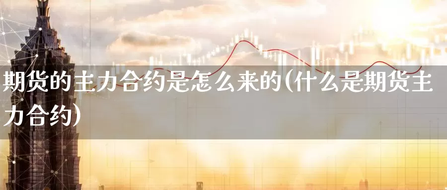 期货的主力合约是怎么来的(什么是期货主力合约)