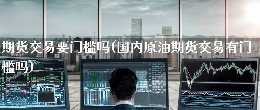 期货交易要门槛吗(国内原油期货交易有门槛吗)