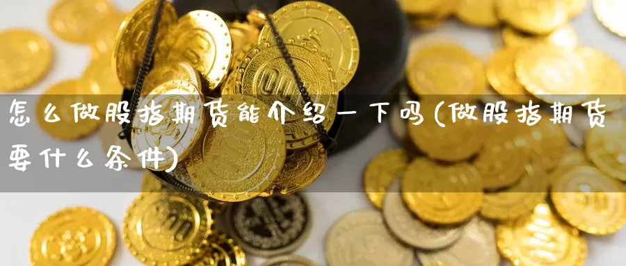 怎么做股指期货能介绍一下吗(做股指期货要什么条件)