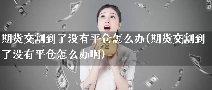 期货交割到了没有平仓怎么办(期货交割到了没有平仓怎么办啊)