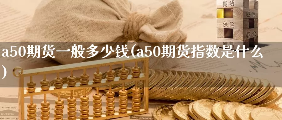 a50期货一般多少钱(a50期货指数是什么)