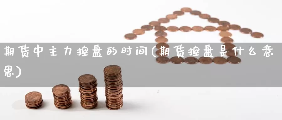期货中主力控盘的时间(期货控盘是什么意思)