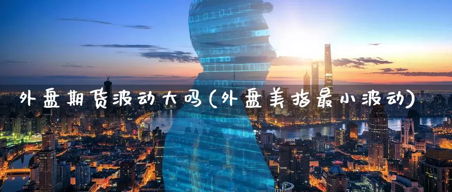 外盘期货波动大吗(外盘美指最小波动)
