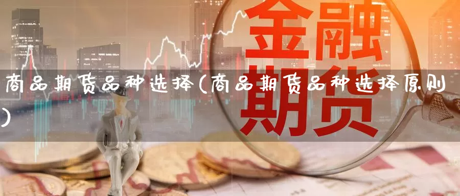 商品期货品种选择(商品期货品种选择原则)